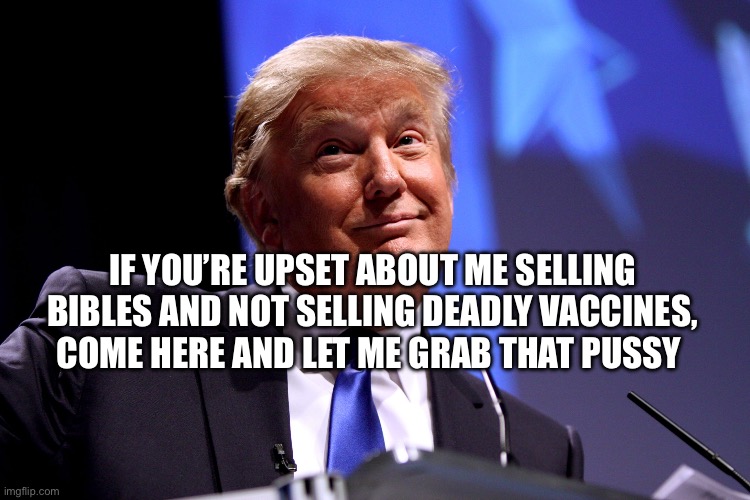 Donald Trump No2 | IF YOU’RE UPSET ABOUT ME SELLING BIBLES AND NOT SELLING DEADLY VACCINES, COME HERE AND LET ME GRAB THAT PUSSY | image tagged in donald trump no2 | made w/ Imgflip meme maker