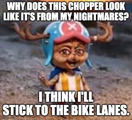 Realistic Chopper | WHY DOES THIS CHOPPER LOOK LIKE IT'S FROM MY NIGHTMARES? I THINK I'LL STICK TO THE BIKE LANES. | image tagged in realistic chopper | made w/ Imgflip meme maker