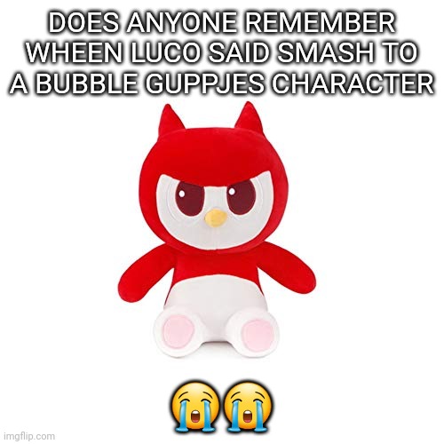 da boi | DOES ANYONE REMEMBER WHEEN LUCO SAID SMASH TO A BUBBLE GUPPJES CHARACTER; 😭😭 | image tagged in da boi | made w/ Imgflip meme maker