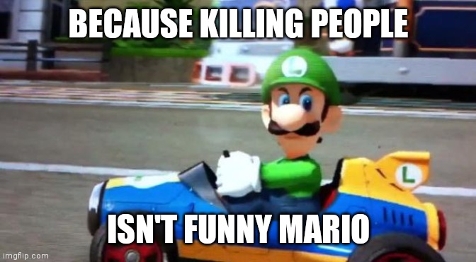 Luigi Death Stare | BECAUSE KILLING PEOPLE ISN'T FUNNY MARIO | image tagged in luigi death stare | made w/ Imgflip meme maker