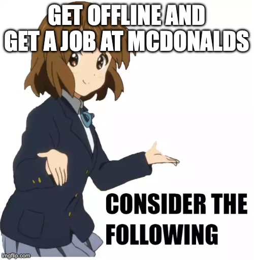 Consider the following | GET OFFLINE AND GET A JOB AT MCDONALDS | image tagged in consider the following | made w/ Imgflip meme maker