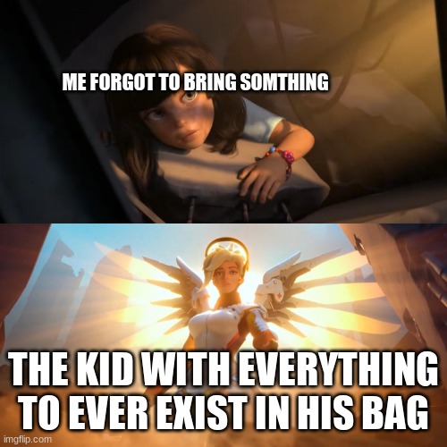 Memess | ME FORGOT TO BRING SOMTHING; THE KID WITH EVERYTHING TO EVER EXIST IN HIS BAG | image tagged in overwatch mercy meme,memes,funny,relatable,that one kid | made w/ Imgflip meme maker