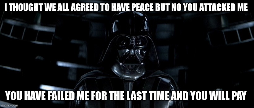 (Rose note: Wdym?!)(bro rose i was gonna ask the stream if i should have approved this) | I THOUGHT WE ALL AGREED TO HAVE PEACE BUT NO YOU ATTACKED ME; YOU HAVE FAILED ME FOR THE LAST TIME AND YOU WILL PAY | image tagged in darth vader | made w/ Imgflip meme maker