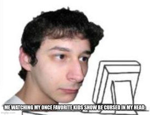 yanderedev staring at a computer | ME WATCHING MY ONCE FAVORITE KIDS SHOW BE CURSED IN MY HEAD: | image tagged in yanderedev staring at a computer | made w/ Imgflip meme maker