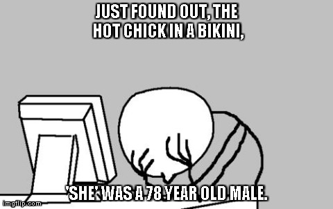 Computer Guy Facepalm | JUST FOUND OUT, THE HOT CHICK IN A BIKINI, 'SHE' WAS A 78 YEAR OLD MALE. | image tagged in memes,computer guy facepalm | made w/ Imgflip meme maker