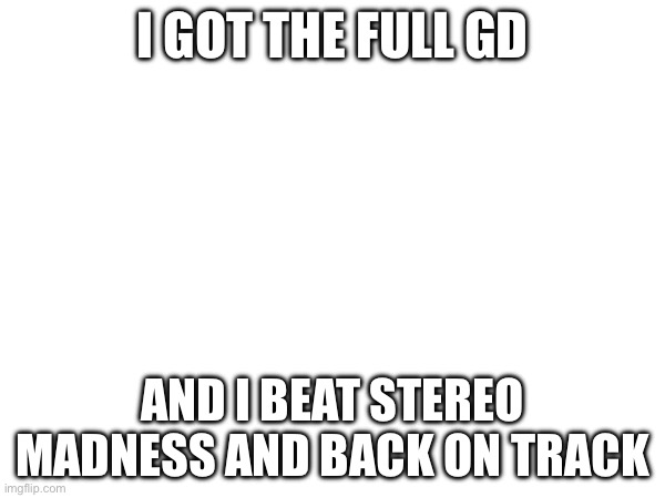 I GOT THE FULL GD; AND I BEAT STEREO MADNESS AND BACK ON TRACK | made w/ Imgflip meme maker