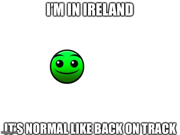 I’M IN IRELAND; IT’S NORMAL LIKE BACK ON TRACK | made w/ Imgflip meme maker