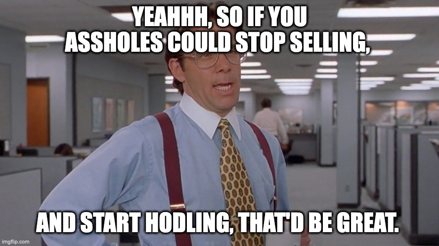 Lumberg office space | YEAHHH, SO IF YOU ASSHOLES COULD STOP SELLING, AND START HODLING, THAT'D BE GREAT. | image tagged in lumberg office space | made w/ Imgflip meme maker