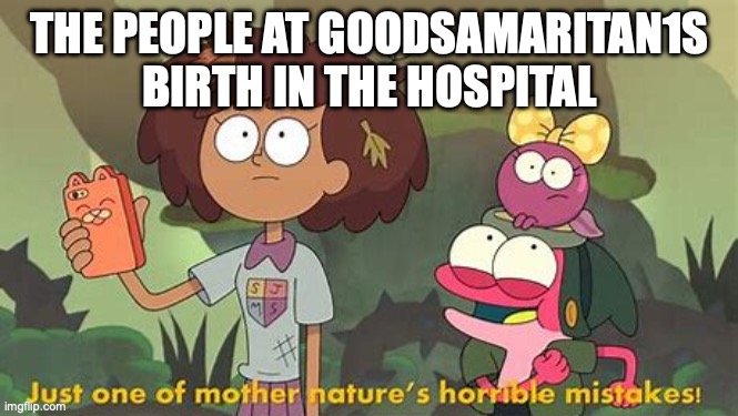 Just One Of Mother Nature's Horrible Mistakes | THE PEOPLE AT GOODSAMARITAN1S BIRTH IN THE HOSPITAL | image tagged in just one of mother nature's horrible mistakes | made w/ Imgflip meme maker