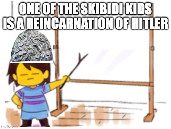 I made a new conspiracy theory | ONE OF THE SKIBIDI KIDS IS A REINCARNATION OF HITLER | image tagged in frisk sign | made w/ Imgflip meme maker