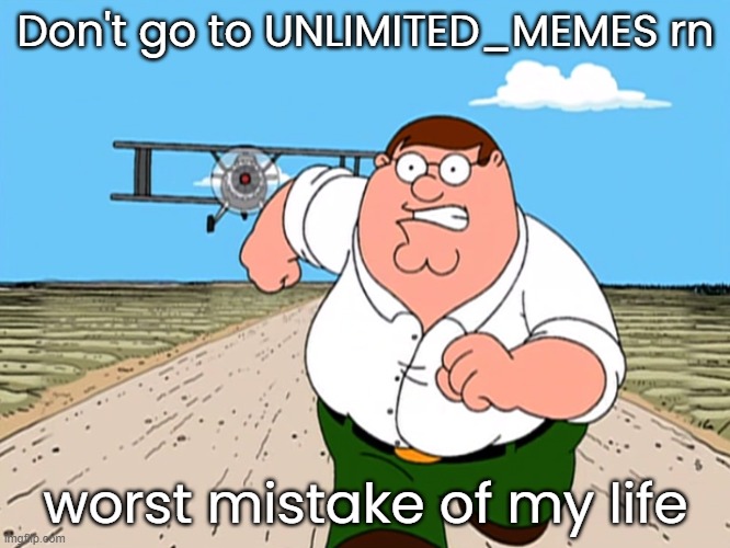 Peter Griffin running away | Don't go to UNLIMITED_MEMES rn; worst mistake of my life | image tagged in peter griffin running away | made w/ Imgflip meme maker