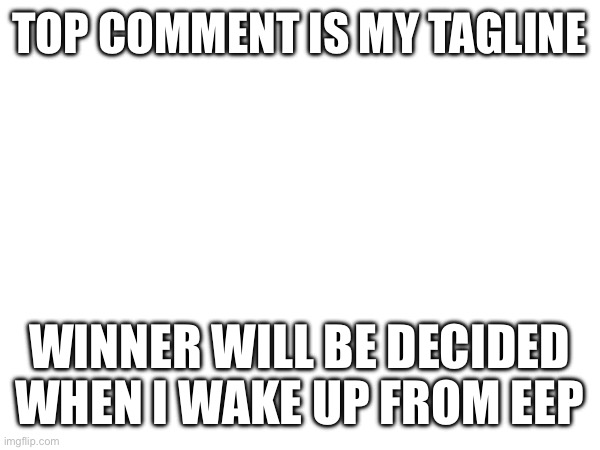 Plugs allowed | TOP COMMENT IS MY TAGLINE; WINNER WILL BE DECIDED WHEN I WAKE UP FROM EEP | made w/ Imgflip meme maker