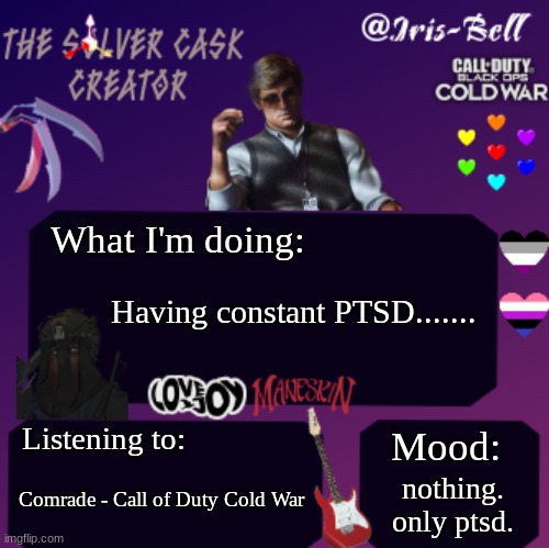 ptsd. only. | What I'm doing:; Having constant PTSD....... Listening to:; Mood:; nothing. only ptsd. Comrade - Call of Duty Cold War | image tagged in iris temp,ptsd,ptsd only ptsd | made w/ Imgflip meme maker
