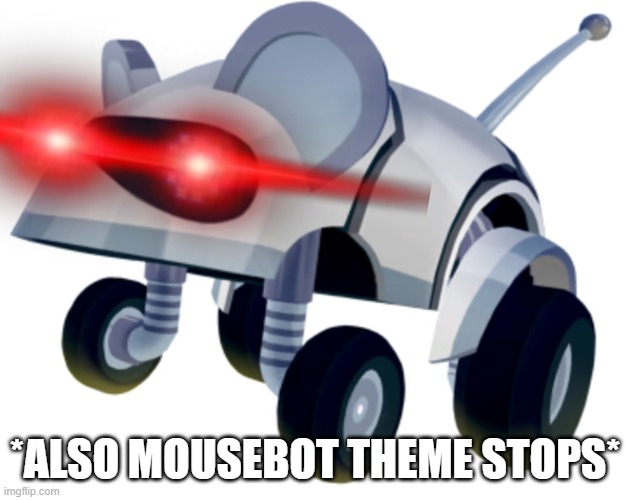 mousebot | *ALSO MOUSEBOT THEME STOPS* | image tagged in mousebot | made w/ Imgflip meme maker