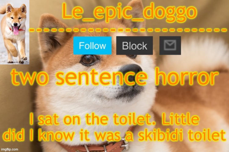 epic doggo's temp back in old fashion | two sentence horror; I sat on the toilet. Little did I know it was a skibidi toilet | image tagged in epic doggo's temp back in old fashion | made w/ Imgflip meme maker