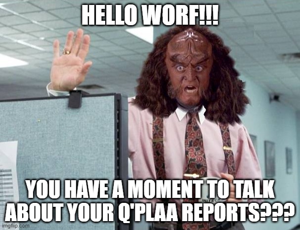 Reports, Always the Reports | HELLO WORF!!! YOU HAVE A MOMENT TO TALK ABOUT YOUR Q'PLAA REPORTS??? | image tagged in gowron lumberg office space star trek | made w/ Imgflip meme maker