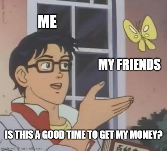 I Want My Money!!! | ME; MY FRIENDS; IS THIS A GOOD TIME TO GET MY MONEY? | image tagged in memes,is this a pigeon | made w/ Imgflip meme maker