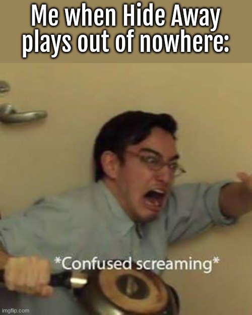 it scares me. (it's such a vibe tho ngl) | Me when Hide Away plays out of nowhere: | image tagged in confused screaming | made w/ Imgflip meme maker