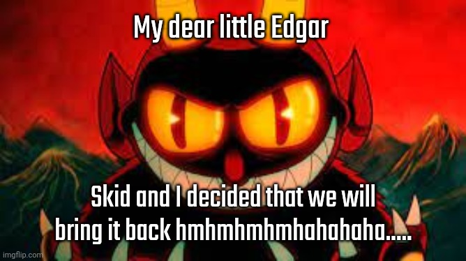 The time has come you've gone too far you had to stfu but open your mouth | My dear little Edgar; Skid and I decided that we will bring it back hmhmhmhmhahahaha..... | image tagged in cuphead devil smiling | made w/ Imgflip meme maker