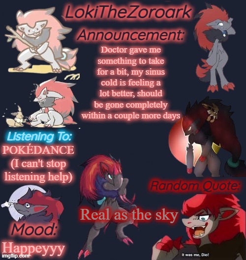 Yayyy | Doctor gave me something to take for a bit, my sinus cold is feeling a lot better, should be gone completely within a couple more days; POKÉDANCE
(I can't stop listening help); Real as the sky; Happeyyy | image tagged in lokithezoroark announcement template | made w/ Imgflip meme maker