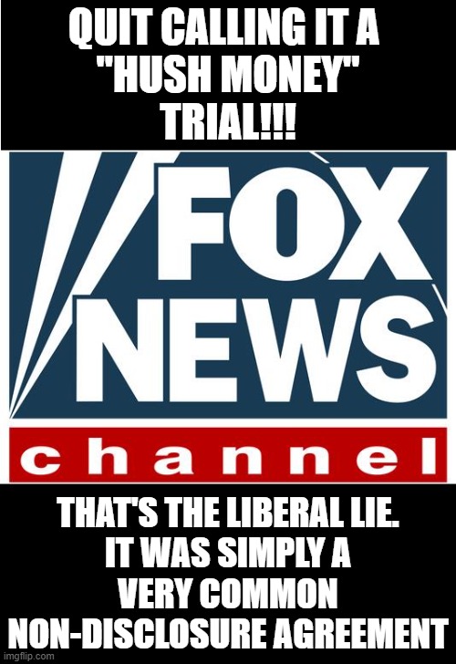 Understandable the MSM would lie and call it "hush money" to make it sound criminal... but shame on you FoxNews!  Shame! | QUIT CALLING IT A 
"HUSH MONEY"
TRIAL!!! THAT'S THE LIBERAL LIE.
IT WAS SIMPLY A
VERY COMMON
NON-DISCLOSURE AGREEMENT | image tagged in fox news,donald trump | made w/ Imgflip meme maker