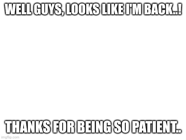 WELL GUYS, LOOKS LIKE I'M BACK..! THANKS FOR BEING SO PATIENT.. | made w/ Imgflip meme maker