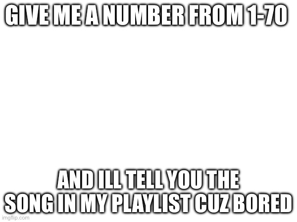 GIVE ME A NUMBER FROM 1-70; AND ILL TELL YOU THE SONG IN MY PLAYLIST CUZ BORED | made w/ Imgflip meme maker