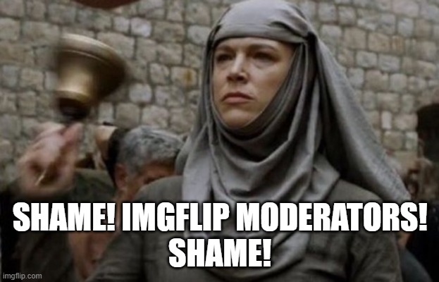 SHAME bell - Game of Thrones | SHAME! IMGFLIP MODERATORS!
SHAME! | image tagged in shame bell - game of thrones | made w/ Imgflip meme maker