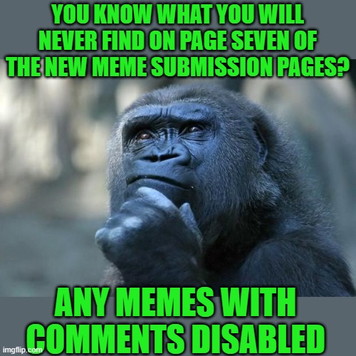 just saying | YOU KNOW WHAT YOU WILL NEVER FIND ON PAGE SEVEN OF THE NEW MEME SUBMISSION PAGES? ANY MEMES WITH COMMENTS DISABLED | image tagged in deep thoughts | made w/ Imgflip meme maker