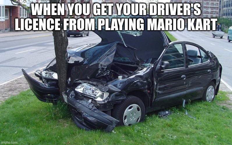 Car Crash | WHEN YOU GET YOUR DRIVER'S LICENCE FROM PLAYING MARIO KART | image tagged in car crash | made w/ Imgflip meme maker