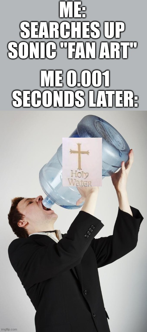 memes | ME: SEARCHES UP SONIC "FAN ART"; ME 0.001 SECONDS LATER: | image tagged in man drinking a gallon of water,memes,funny memes,holy water,fanart | made w/ Imgflip meme maker