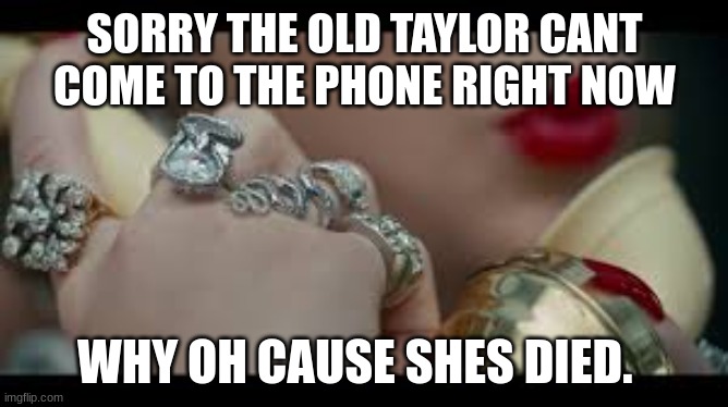 I'm sorry the old Taylor Swift can't come to the phone right now | SORRY THE OLD TAYLOR CANT COME TO THE PHONE RIGHT NOW; WHY OH CAUSE SHES DIED. | image tagged in i'm sorry the old taylor swift can't come to the phone right now | made w/ Imgflip meme maker