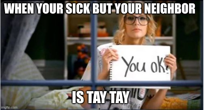 You Ok? Taylor Swift | WHEN YOUR SICK BUT YOUR NEIGHBOR; IS TAY TAY | image tagged in you ok taylor swift | made w/ Imgflip meme maker