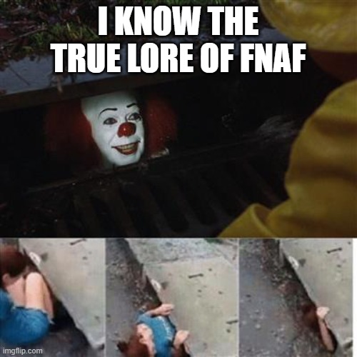 pennywise in sewer | I KNOW THE TRUE LORE OF FNAF | image tagged in pennywise in sewer | made w/ Imgflip meme maker