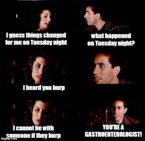Marlen Judging Jerry | what happened on Tuesday night? I guess things changed for me on Tuesday night; I heard you burp; YOU'RE A GASTROENTEROLOGIST! I cannot be with someone if they burp | image tagged in jerry and marlene template | made w/ Imgflip meme maker