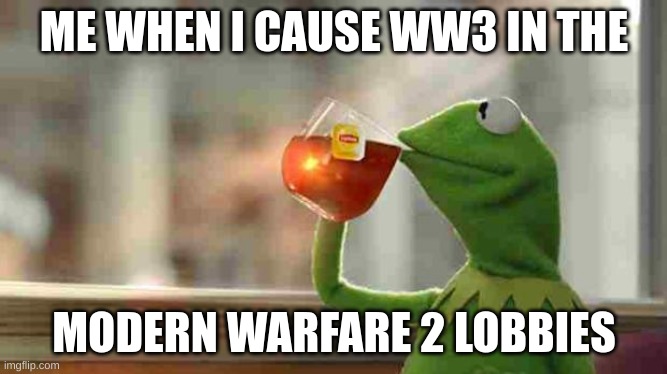 Kermit sipping tea | ME WHEN I CAUSE WW3 IN THE; MODERN WARFARE 2 LOBBIES | image tagged in kermit sipping tea | made w/ Imgflip meme maker