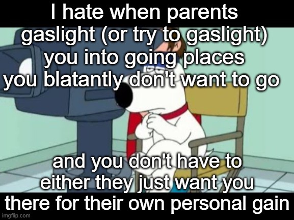 Brian director | I hate when parents gaslight (or try to gaslight) you into going places you blatantly don't want to go; and you don't have to either they just want you there for their own personal gain | image tagged in brian director | made w/ Imgflip meme maker