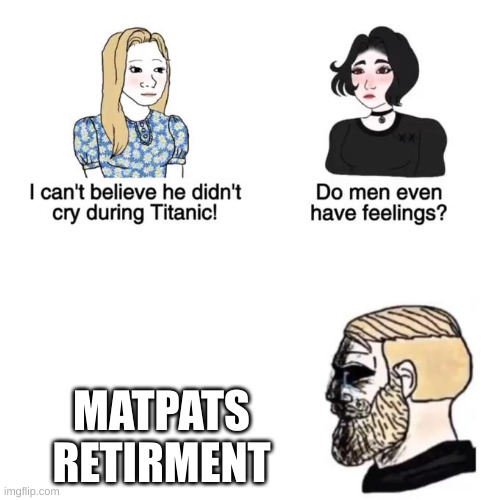 I cant believe he didnt cry | MATPATS RETIRMENT | image tagged in i cant believe he didnt cry | made w/ Imgflip meme maker