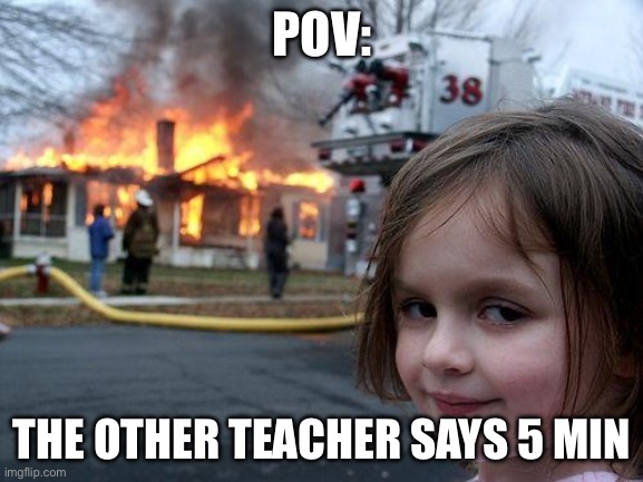 Disaster Girl Meme | POV:; THE OTHER TEACHER SAYS 5 MIN | image tagged in memes,disaster girl | made w/ Imgflip meme maker