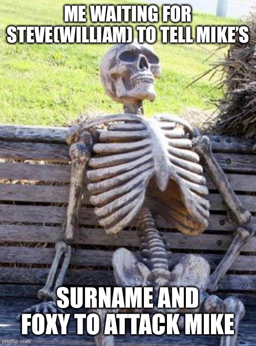 Well because the moment he said mike’s surname was very cool | ME WAITING FOR STEVE(WILLIAM) TO TELL MIKE’S; SURNAME AND FOXY TO ATTACK MIKE | image tagged in memes,waiting skeleton | made w/ Imgflip meme maker