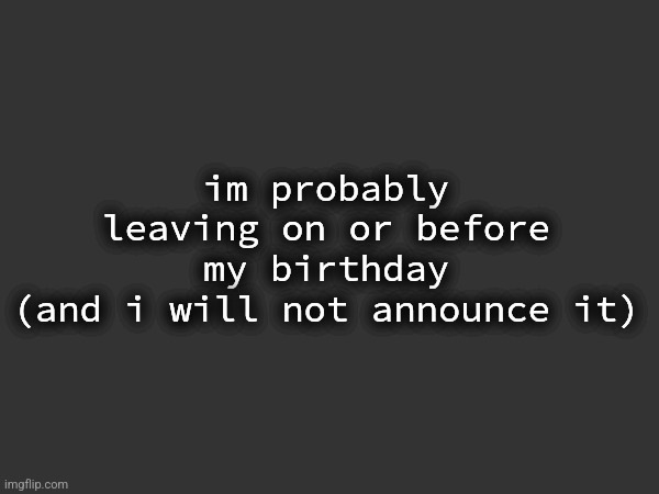 im probably leaving on or before my birthday
(and i will not announce it) | made w/ Imgflip meme maker
