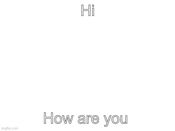 Blank White Template | Hi; How are you | image tagged in blank white template | made w/ Imgflip meme maker
