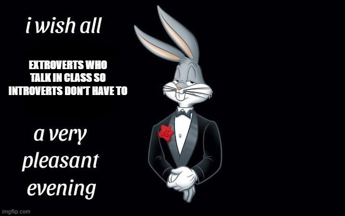 Extroverts Who Talk in Class | EXTROVERTS WHO TALK IN CLASS SO INTROVERTS DON'T HAVE TO | image tagged in i wish all the x a very pleasant evening | made w/ Imgflip meme maker