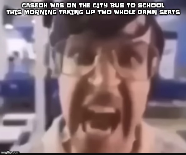 Back 2 drawing incomprehensible horrors | CASEOH WAS ON THE CITY BUS TO SCHOOL THIS MORNING TAKING UP TWO WHOLE DAMN SEATS | image tagged in grah | made w/ Imgflip meme maker