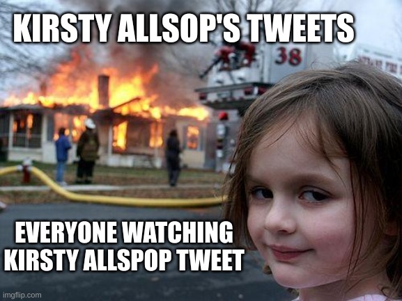 Disaster Girl Meme | KIRSTY ALLSOP'S TWEETS; EVERYONE WATCHING KIRSTY ALLSPOP TWEET | image tagged in memes,disaster girl | made w/ Imgflip meme maker