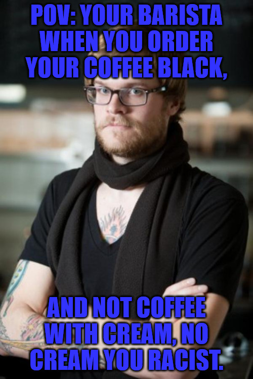 No Black Coffee | POV: YOUR BARISTA WHEN YOU ORDER YOUR COFFEE BLACK, AND NOT COFFEE WITH CREAM, NO CREAM YOU RACIST. | image tagged in hipster barista | made w/ Imgflip meme maker