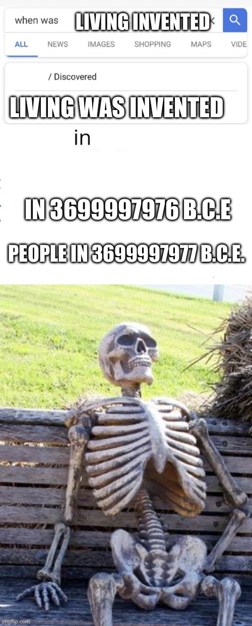 Thought of this will watching YouTube | LIVING INVENTED; LIVING WAS INVENTED; IN 3699997976 B.C.E; PEOPLE IN 3699997977 B.C.E. | image tagged in when was invented/discovered,memes,waiting skeleton,life | made w/ Imgflip meme maker
