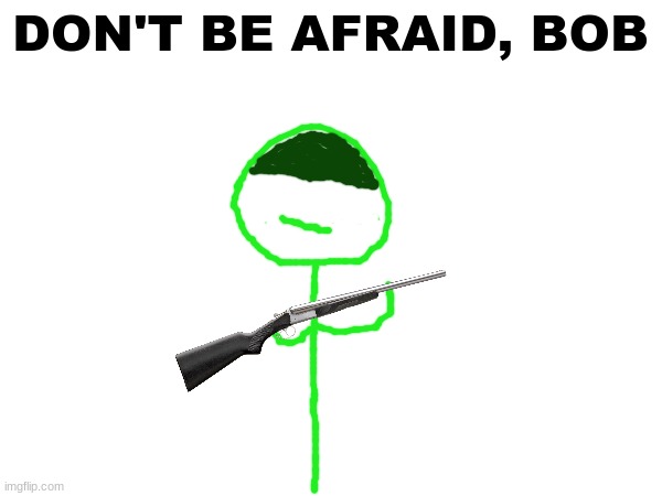 DON'T BE AFRAID, BOB | made w/ Imgflip meme maker