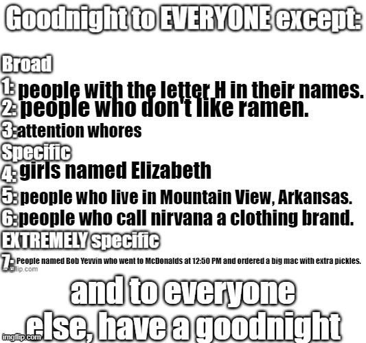 goodnight to everyone except | people with the letter H in their names. people who don't like ramen. attention whores; girls named Elizabeth; people who live in Mountain View, Arkansas. people who call nirvana a clothing brand. People named Bob Yevvin who went to McDonalds at 12:50 PM and ordered a big mac with extra pickles. | image tagged in goodnight to everyone except | made w/ Imgflip meme maker