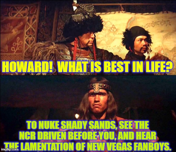 Conan, what is best in life? | HOWARD!  WHAT IS BEST IN LIFE? TO NUKE SHADY SANDS, SEE THE NCR DRIVEN BEFORE YOU, AND HEAR THE LAMENTATION OF NEW VEGAS FANBOYS. | image tagged in conan what is best in life | made w/ Imgflip meme maker